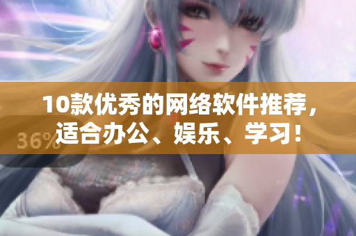 10款优秀的网络软件推荐，适合办公、娱乐、学习！