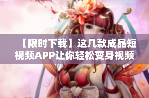 【限时下载】这几款成品短视频APP让你轻松变身视频达人！