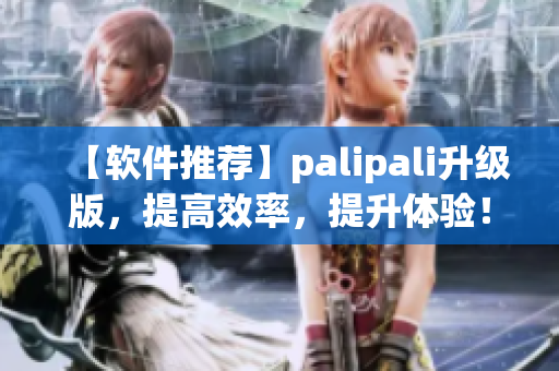【软件推荐】palipali升级版，提高效率，提升体验！