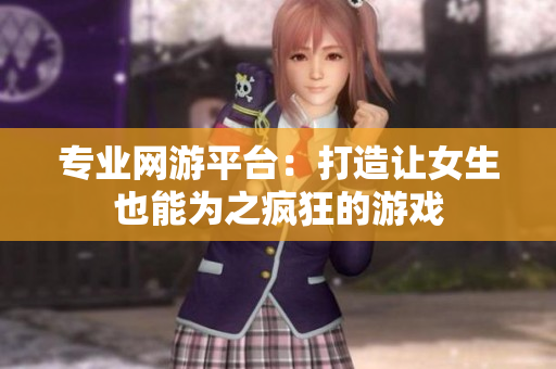 专业网游平台：打造让女生也能为之疯狂的游戏