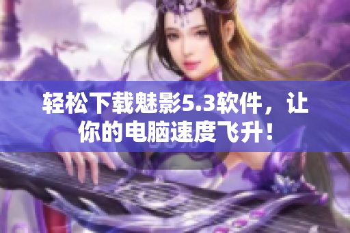 轻松下载魅影5.3软件，让你的电脑速度飞升！