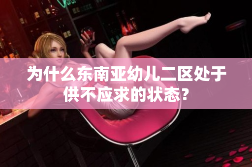 为什么东南亚幼儿二区处于供不应求的状态？