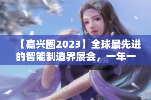 【嘉兴圈2023】全球最先进的智能制造界展会，一年一度盛会！