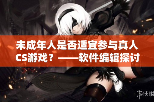 未成年人是否适宜参与真人CS游戏？——软件编辑探讨