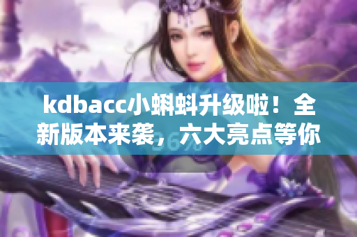kdbacc小蝌蚪升级啦！全新版本来袭，六大亮点等你来体验