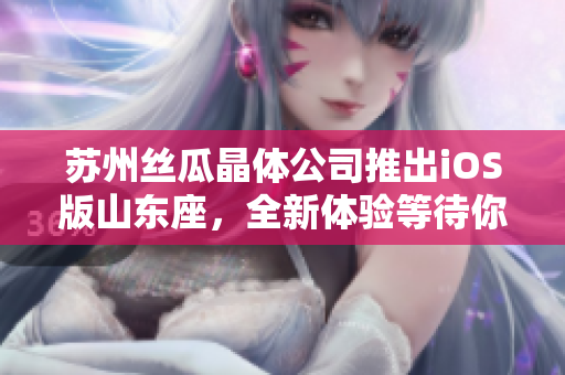 苏州丝瓜晶体公司推出iOS版山东座，全新体验等待你探索