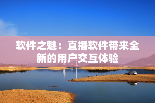 软件之魅：直播软件带来全新的用户交互体验
