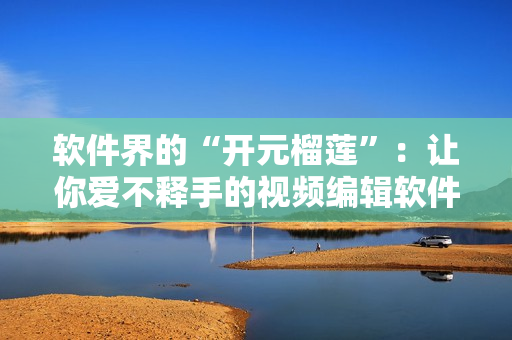 软件界的“开元榴莲”：让你爱不释手的视频编辑软件