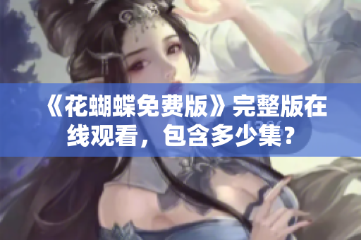 《花蝴蝶免费版》完整版在线观看，包含多少集？