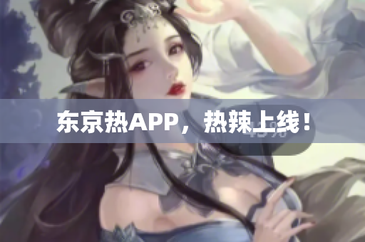 东京热APP，热辣上线！