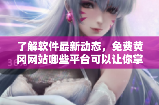 了解软件最新动态，免费黄冈网站哪些平台可以让你掌握？