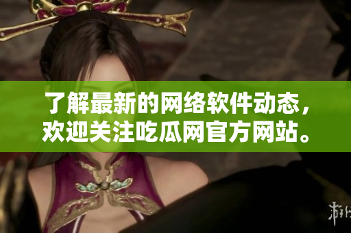了解最新的网络软件动态，欢迎关注吃瓜网官方网站。