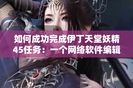 如何成功完成伊丁天堂妖精45任务：一个网络软件编辑的指南