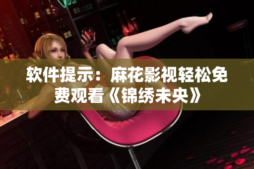 软件提示：麻花影视轻松免费观看《锦绣未央》
