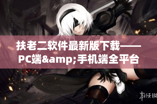 扶老二软件最新版下载——PC端&手机端全平台覆盖!
