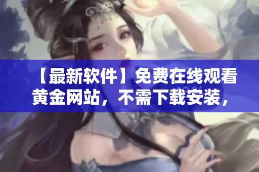 【最新软件】免费在线观看黄金网站，不需下载安装，轻松畅享！