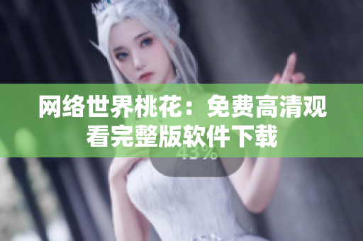 网络世界桃花：免费高清观看完整版软件下载
