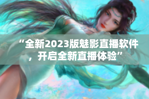 “全新2023版魅影直播软件，开启全新直播体验”