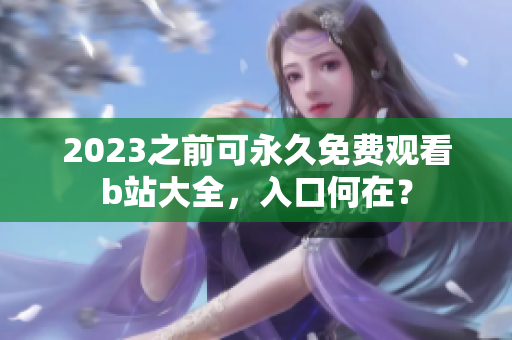 2023之前可永久免费观看b站大全，入口何在？