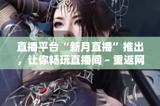 直播平台“新月直播”推出，让你畅玩直播间 – 重返网络直播现场