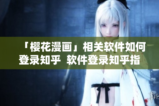 「樱花漫画」相关软件如何登录知乎  软件登录知乎指南