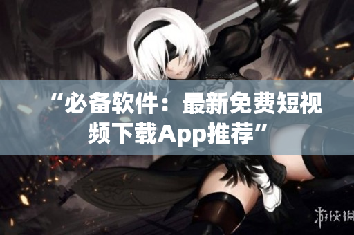 “必备软件：最新免费短视频下载App推荐”