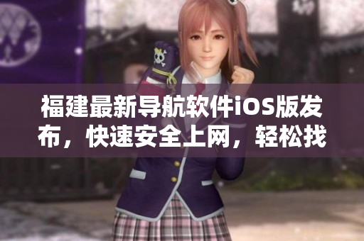 福建最新导航软件iOS版发布，快速安全上网，轻松找到目的地！