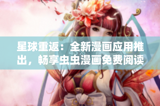 星球重返：全新漫画应用推出，畅享虫虫漫画免费阅读！