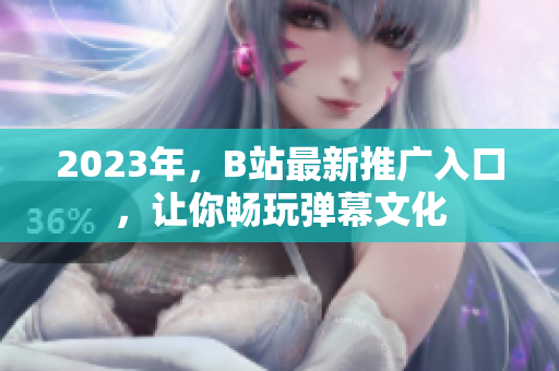 2023年，B站最新推广入口，让你畅玩弹幕文化