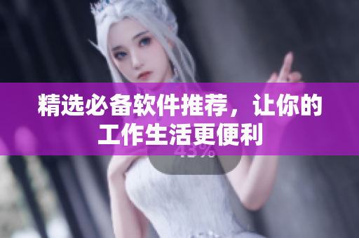 精选必备软件推荐，让你的工作生活更便利