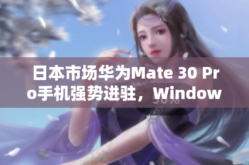 日本市场华为Mate 30 Pro手机强势进驻，Windows Phone面临挑战