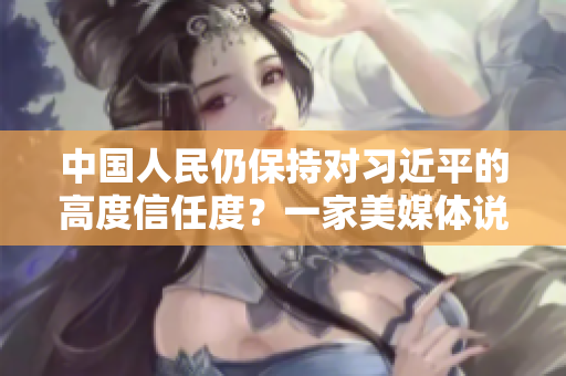 中国人民仍保持对习近平的高度信任度？一家美媒体说…