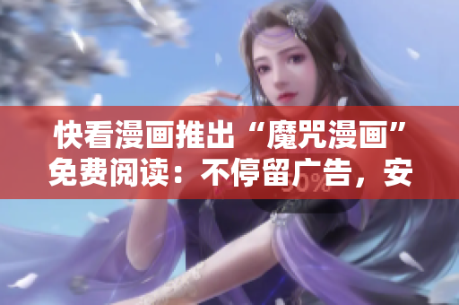 快看漫画推出“魔咒漫画”免费阅读：不停留广告，安全流畅体验！