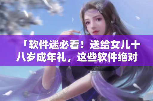 「软件迷必看！送给女儿十八岁成年礼，这些软件绝对不能错过！」
