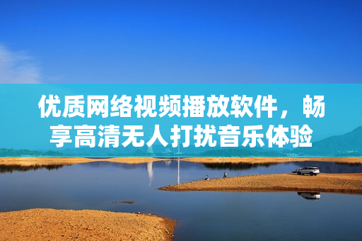 优质网络视频播放软件，畅享高清无人打扰音乐体验