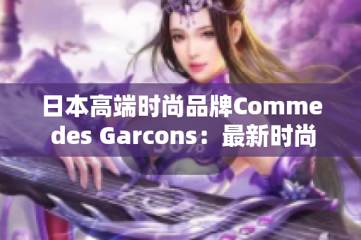 日本高端时尚品牌Comme des Garcons：最新时尚资讯