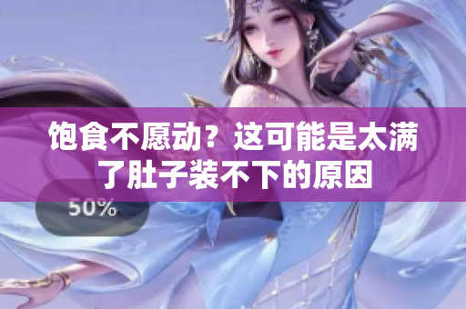饱食不愿动？这可能是太满了肚子装不下的原因
