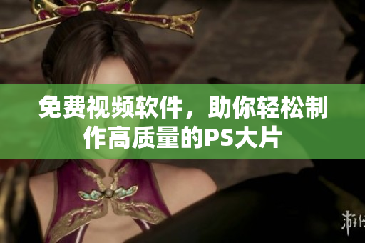 免费视频软件，助你轻松制作高质量的PS大片