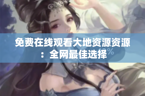 免费在线观看大地资源资源：全网最佳选择