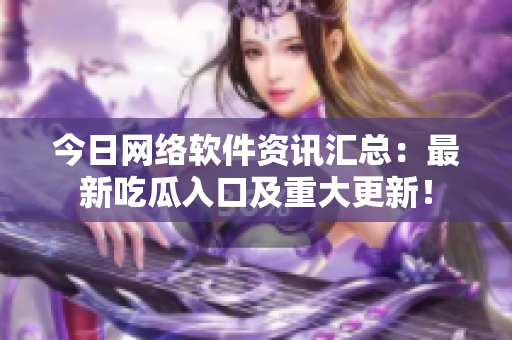 今日网络软件资讯汇总：最新吃瓜入口及重大更新！