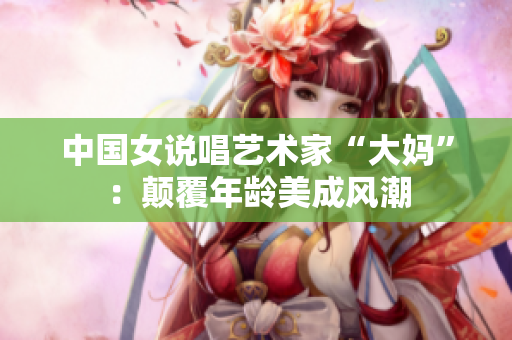 中国女说唱艺术家“大妈”：颠覆年龄美成风潮