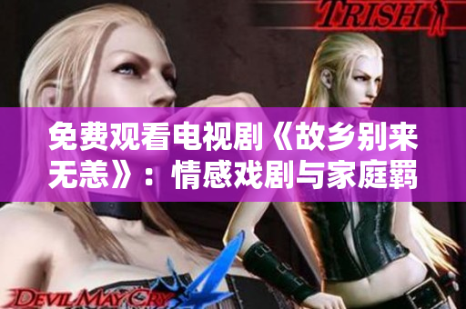 免费观看电视剧《故乡别来无恙》：情感戏剧与家庭羁绊的感人呈现