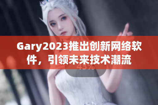 Gary2023推出创新网络软件，引领未来技术潮流