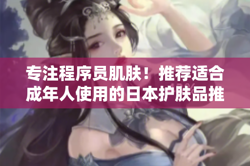专注程序员肌肤！推荐适合成年人使用的日本护肤品推荐
