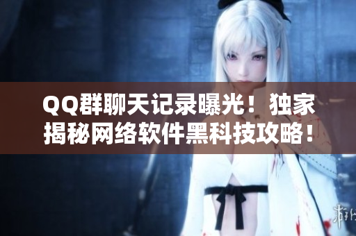 QQ群聊天记录曝光！独家揭秘网络软件黑科技攻略！