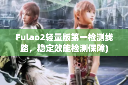 Fulao2轻量版第一检测线路，稳定效能检测保障)