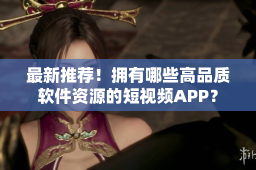 最新推荐！拥有哪些高品质软件资源的短视频APP？