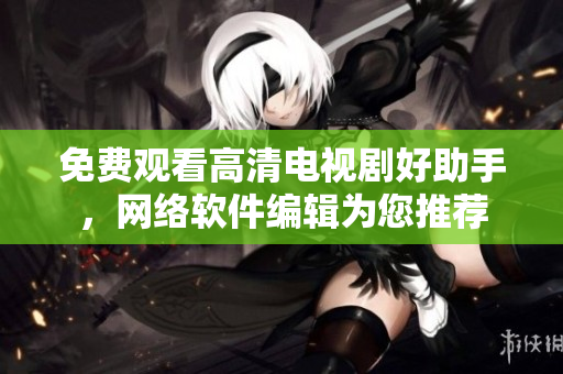 免费观看高清电视剧好助手，网络软件编辑为您推荐