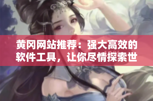 黄冈网站推荐：强大高效的软件工具，让你尽情探索世界