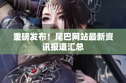 重磅发布！尾巴网站最新资讯报道汇总